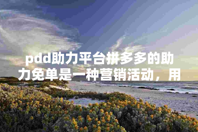 pdd助力平台拼多多的助力免单是一种营销活动，用户通过邀请好友助力来获取免费商品。