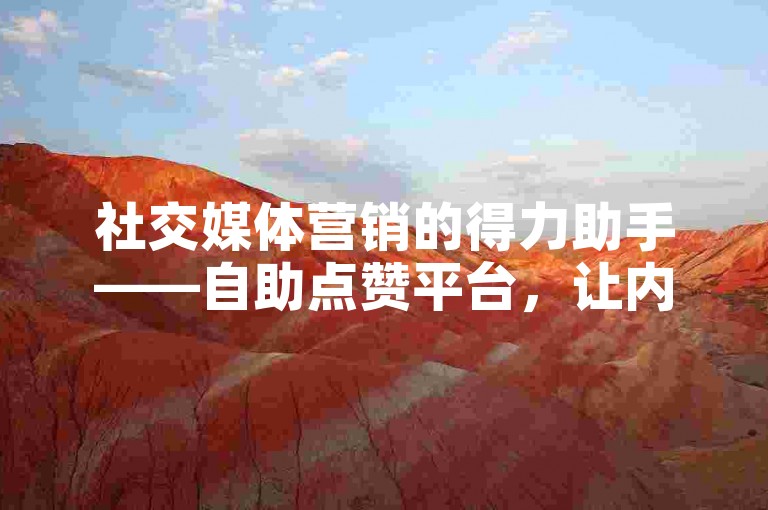 社交媒体营销的得力助手——自助点赞平台，让内容推广更加高效。