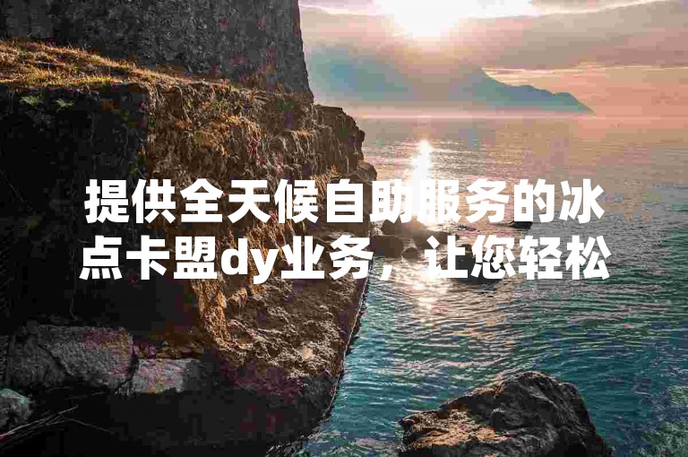 提供全天候自助服务的冰点卡盟dy业务，让您轻松在线下单。
