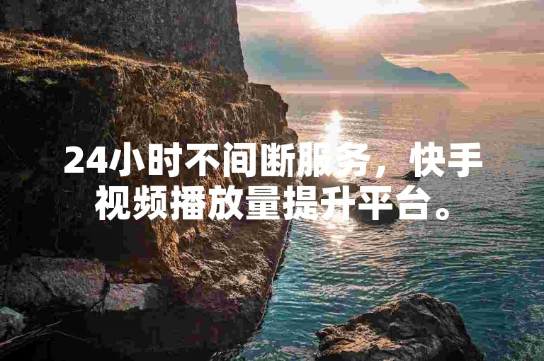 24小时不间断服务，快手视频播放量提升平台。