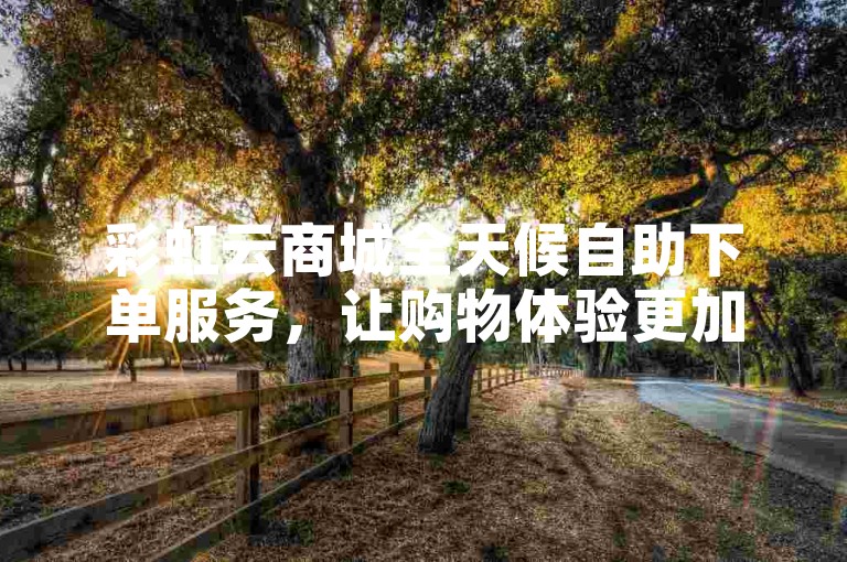 彩虹云商城全天候自助下单服务，让购物体验更加轻松便捷，是新用户的优选平台！