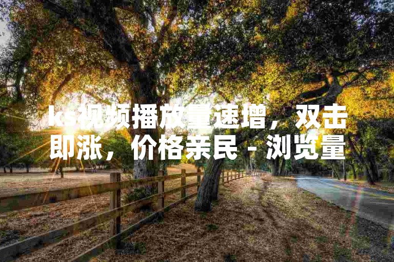 ks视频播放量速增，双击即涨，价格亲民 - 浏览量自助提升服务。