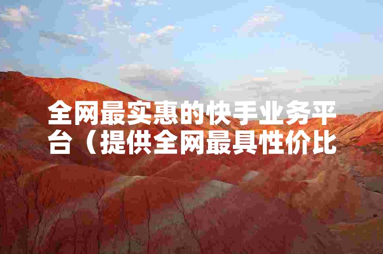 全网最实惠的快手业务平台（提供全网最具性价比的快手服务-助您轻松节省成本）