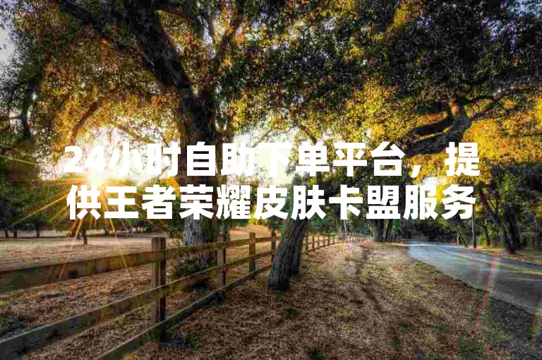 24小时自助下单平台，提供王者荣耀皮肤卡盟服务，但需警惕抖音点赞3条可能是诈骗行为。