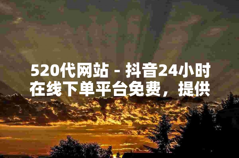 520代网站 - 抖音24小时在线下单平台免费，提供便捷的服务体验。