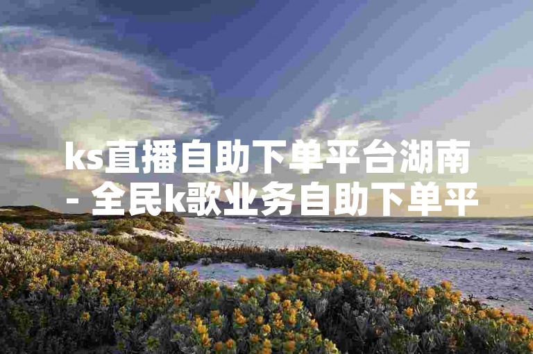 ks直播自助下单平台湖南 - 全民k歌业务自助下单平台官网，是一个提供便捷服务的网络平台。