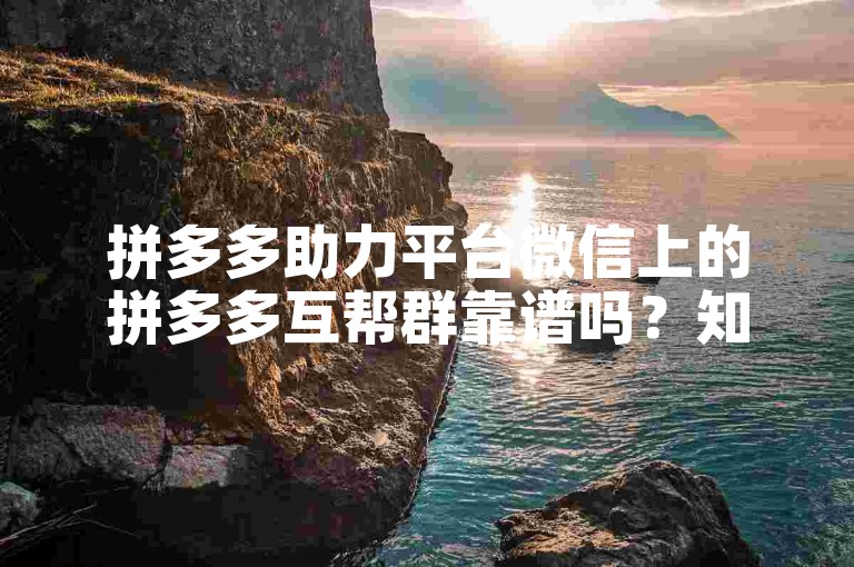 拼多多助力平台微信上的拼多多互帮群靠谱吗？知乎上有答案。