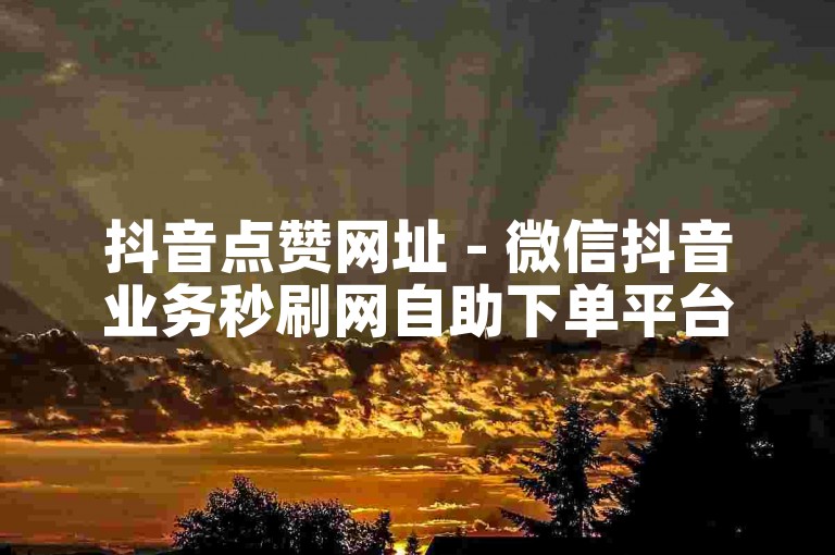 抖音点赞网址 - 微信抖音业务秒刷网自助下单平台。