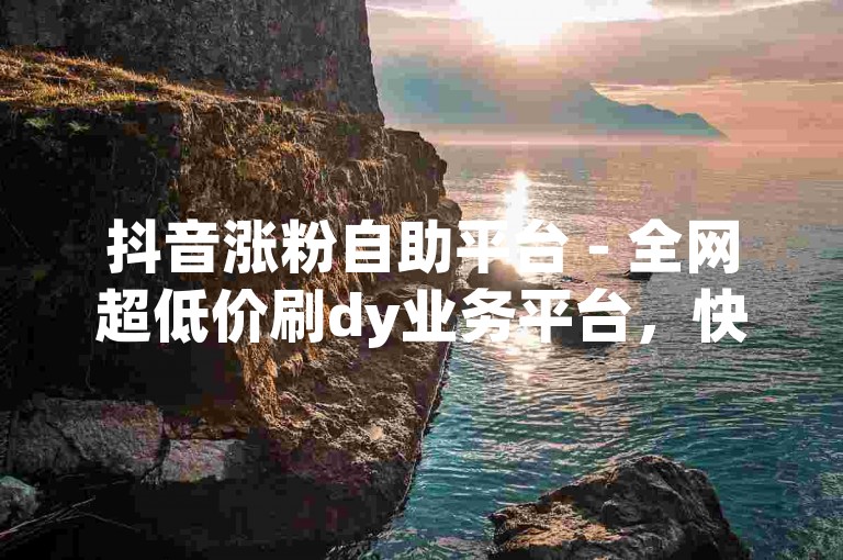 抖音涨粉自助平台 - 全网超低价刷dy业务平台，快速提升你的抖音影响力。