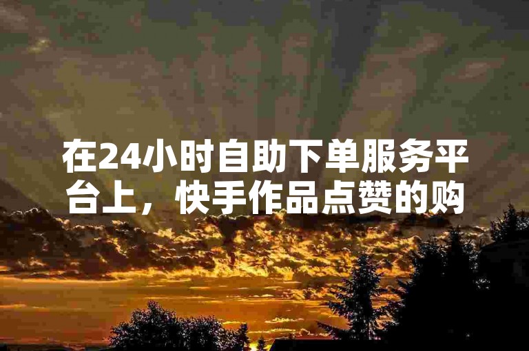 在24小时自助下单服务平台上，快手作品点赞的购买价格非常实惠。