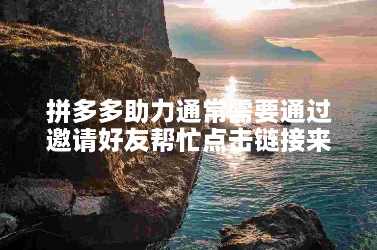 拼多多助力通常需要通过邀请好友帮忙点击链接来完成。