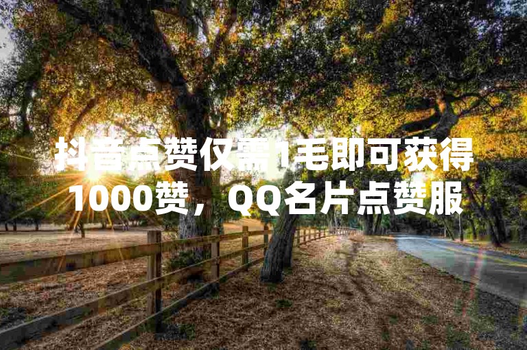 抖音点赞仅需1毛即可获得1000赞，QQ名片点赞服务也上线了，快来体验24小时不间断的dy业务秒赞服务吧！