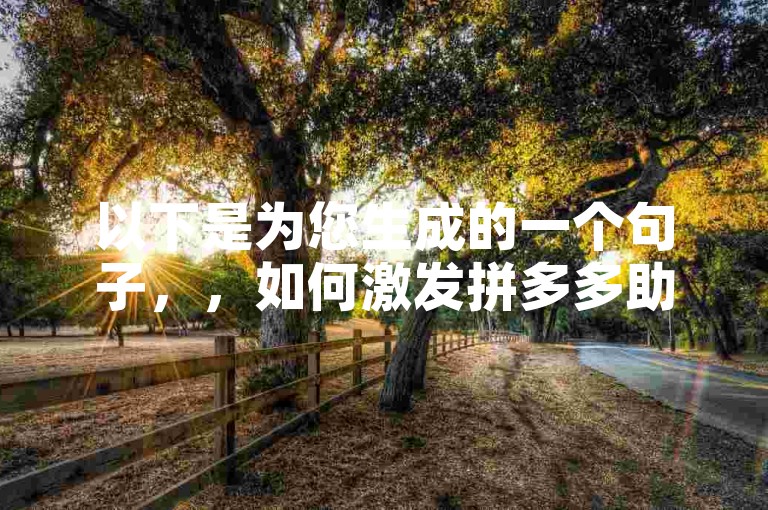 以下是为您生成的一个句子，，如何激发拼多多助力群新用户的积极性——深度剖析
