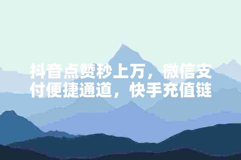 抖音点赞秒上万，微信支付便捷通道，快手充值链接轻松获取 - 一站式自助下单服务，打造专属发卡平台。