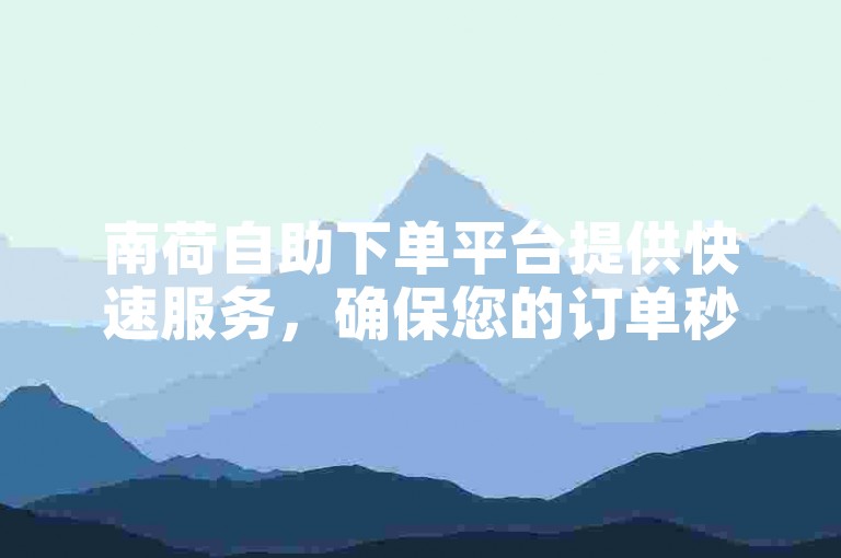 南荷自助下单平台提供快速服务，确保您的订单秒速到达。