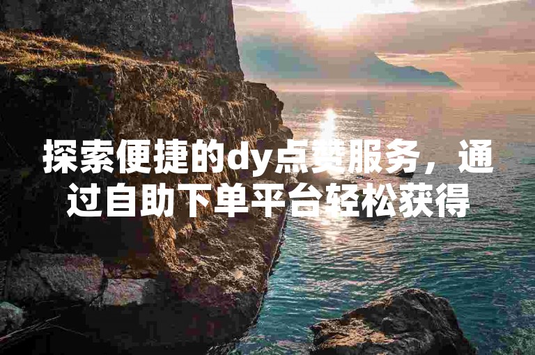 探索便捷的dy点赞服务，通过自助下单平台轻松获得低价直播推广。