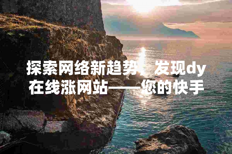 探索网络新趋势，发现dy在线涨网站——您的快手自助下单首选，享受超值低价服务。