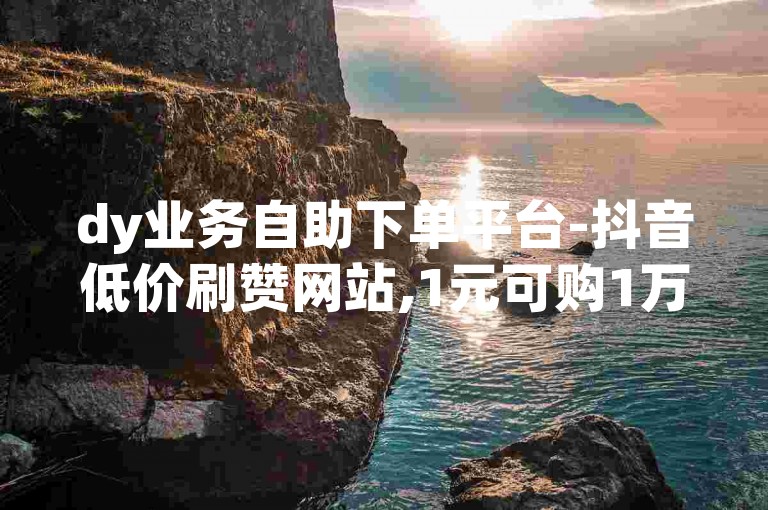 dy业务自助下单平台-抖音低价刷赞网站,1元可购1万播放量去哪里购买