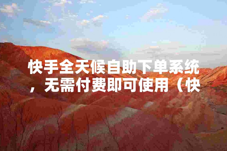 快手全天候自助下单系统，无需付费即可使用（快手24小时免费自助下单服务持续在线）。