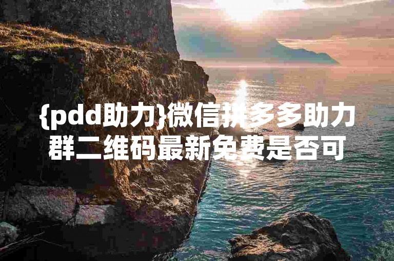 {pdd助力}微信拼多多助力群二维码最新免费是否可信？