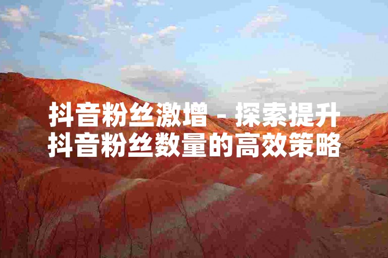 抖音粉丝激增 - 探索提升抖音粉丝数量的高效策略，独家技巧大公开！