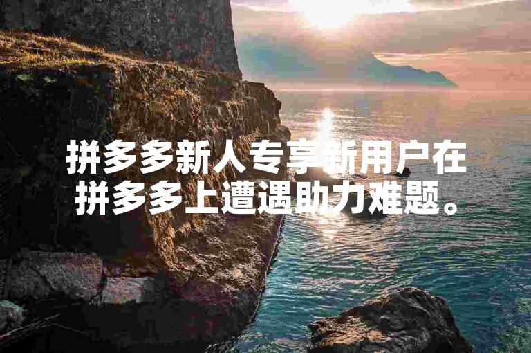 拼多多新人专享新用户在拼多多上遭遇助力难题。