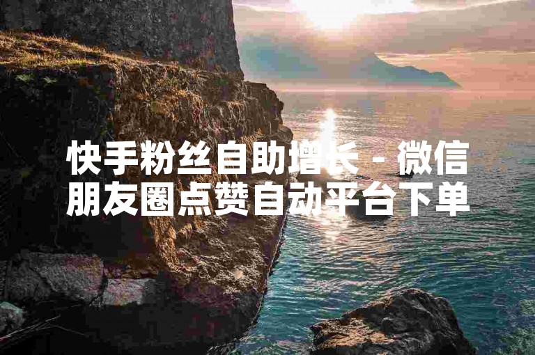 快手粉丝自助增长 - 微信朋友圈点赞自动平台下单网站