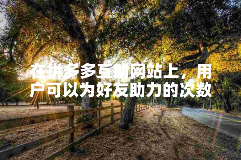在拼多多互助网站上，用户可以为好友助力的次数是有限制的。
