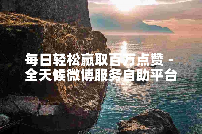 每日轻松赢取百万点赞 - 全天候微博服务自助平台