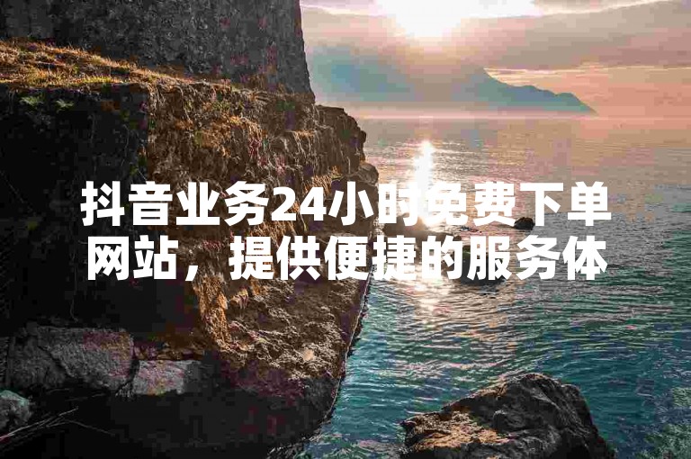 抖音业务24小时免费下单网站，提供便捷的服务体验。
