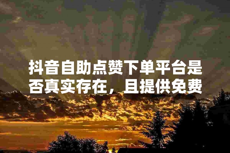 抖音自助点赞下单平台是否真实存在，且提供免费或低价服务的dy业务自助下单平台，其真实性有待考证。