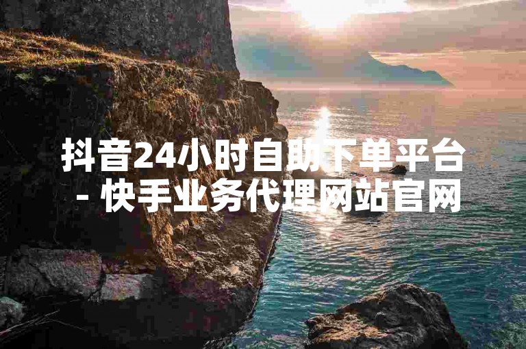 抖音24小时自助下单平台 - 快手业务代理网站官网