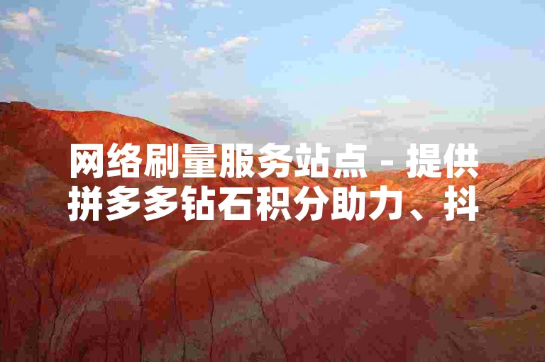 网络刷量服务站点 - 提供拼多多钻石积分助力、抖音粉丝增长业务,快手与抖音代刷平台汇总。