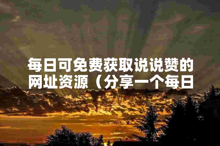 每日可免费获取说说赞的网址资源（分享一个每日能免费领说说赞的网站）。