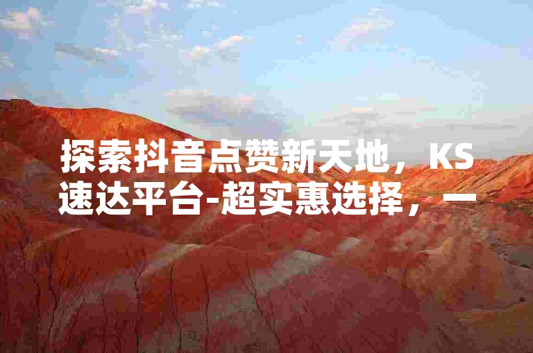 探索抖音点赞新天地，KS速达平台-超实惠选择，一键激活网红魅力，秒速成就热门梦想！