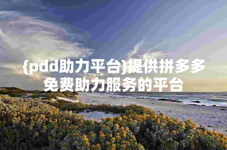 {pdd助力平台}提供拼多多免费助力服务的平台