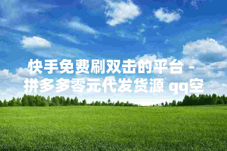 快手免费刷双击的平台 - 拼多多零元代发货源 qq空间说说秒赞工具。