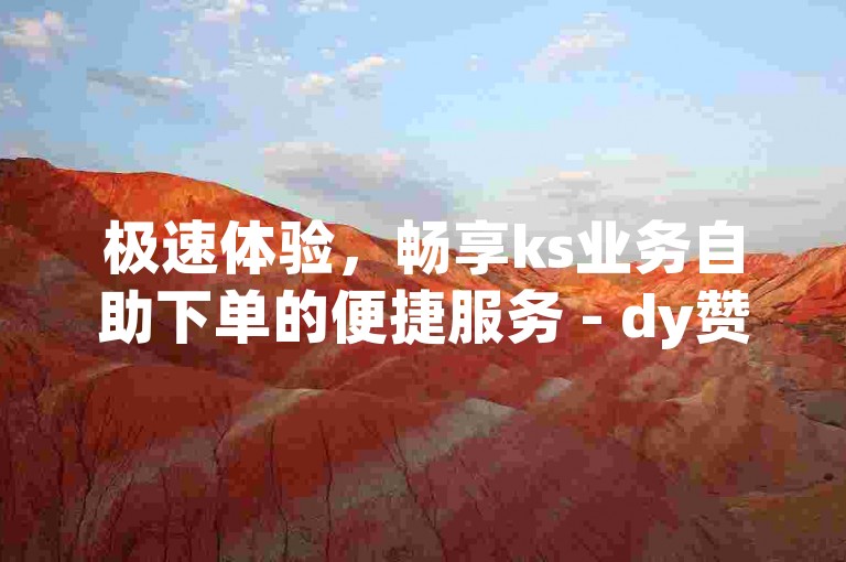 极速体验，畅享ks业务自助下单的便捷服务 - dy赞平台，立即到账无需等待。