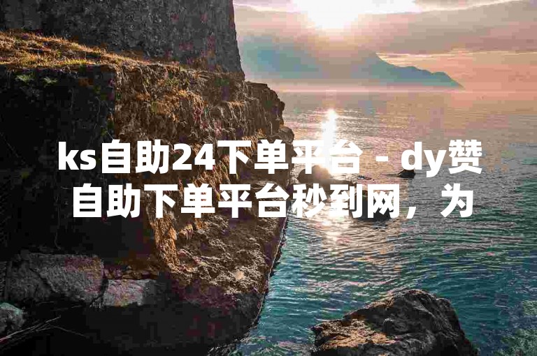 ks自助24下单平台 - dy赞自助下单平台秒到网，为您提供便捷的在线服务。