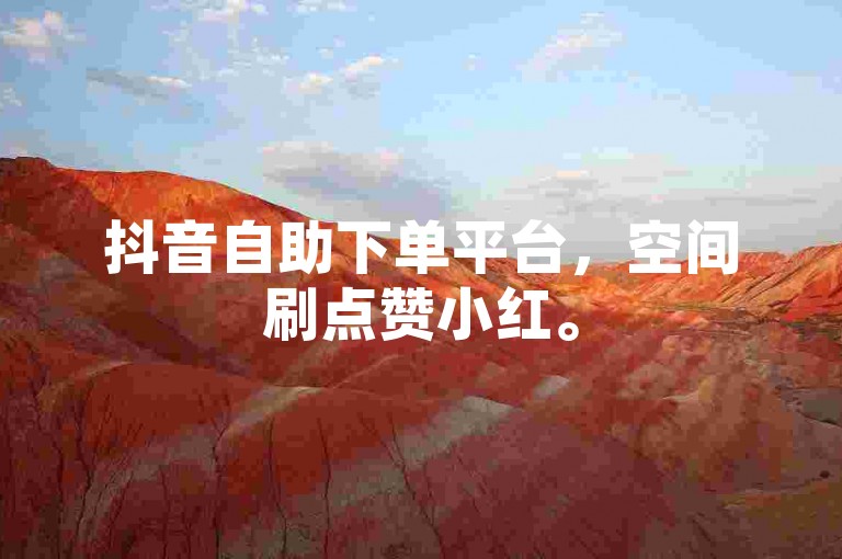 抖音自助下单平台，空间刷点赞小红。