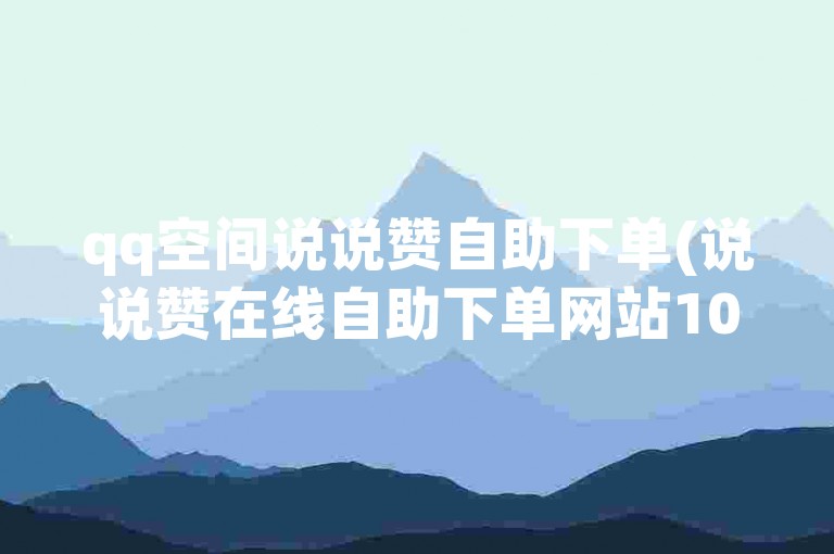 qq空间说说赞自助下单(说说赞在线自助下单网站10个)