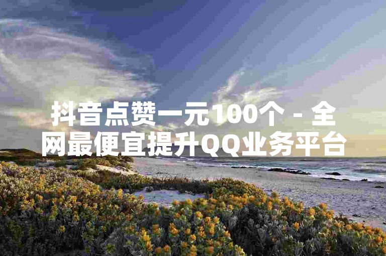 抖音点赞一元100个 - 全网最便宜提升QQ业务平台在线。