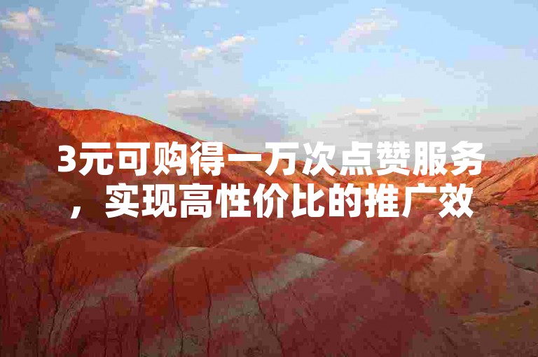 3元可购得一万次点赞服务，实现高性价比的推广效果。