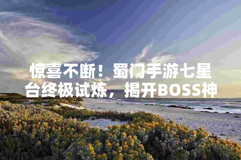 惊喜不断！蜀门手游七星台终极试炼，揭开BOSS神秘面纱！
