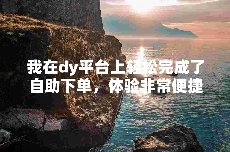 我在dy平台上轻松完成了自助下单，体验非常便捷。