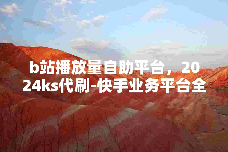 b站播放量自助平台，2024ks代刷-快手业务平台全网最低价-网红商城快手业务独家揭秘再战。