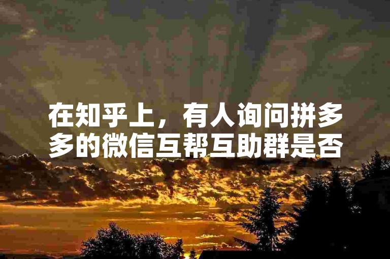 在知乎上，有人询问拼多多的微信互帮互助群是否真实存在。