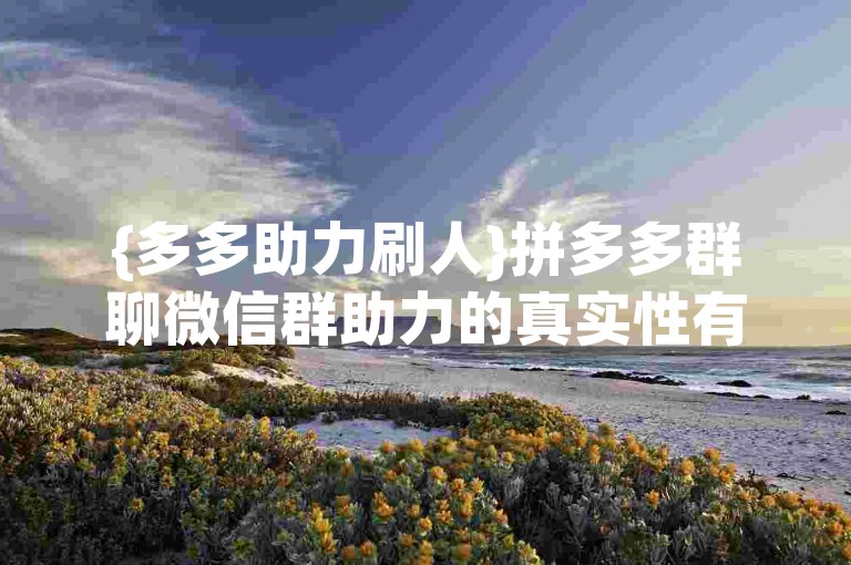 {多多助力刷人}拼多多群聊微信群助力的真实性有待考证。