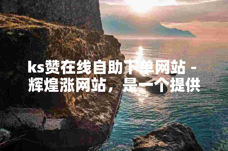 ks赞在线自助下单网站 - 辉煌涨网站，是一个提供快速增加社交媒体点赞数服务的平台。
