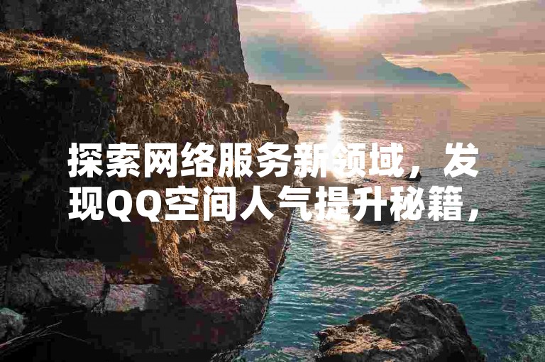 探索网络服务新领域，发现QQ空间人气提升秘籍，体验电子票务便捷之旅 - 超值点赞服务，全天候抖音互动加速。